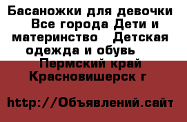 Басаножки для девочки - Все города Дети и материнство » Детская одежда и обувь   . Пермский край,Красновишерск г.